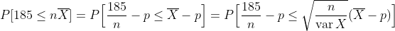 P[185 \leq n\overline{X}] = P\Big[\frac{185}{n} - p \leq \overline{X} - p\Big] = P \Big[ \frac{185}{n} - p \leq \sqrt{\frac{n}{\operatorname{var} X}}(\overline{X} - p) \Big]